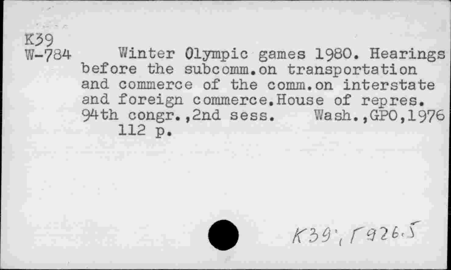 ﻿w W-784
Winter Olympic games 1980. Hearings before the subcomm.on transportation and commerce of the comm.on interstate and foreign commerce.House of repres. 94th congr.,2nd sess. Wash.,GPO,1976 112 p.